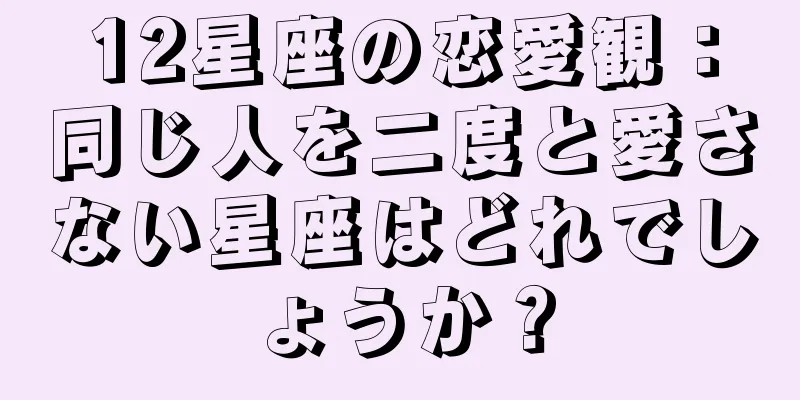 12星座の恋愛観：同じ人を二度と愛さない星座はどれでしょうか？
