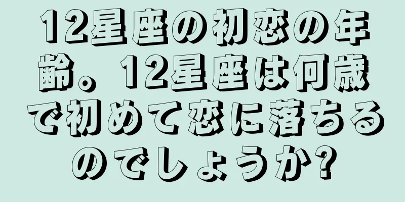 12星座の初恋の年齢。12星座は何歳で初めて恋に落ちるのでしょうか?