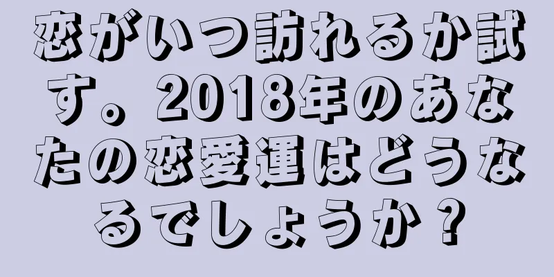 恋がいつ訪れるか試す。2018年のあなたの恋愛運はどうなるでしょうか？