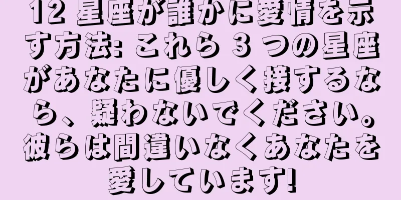 12 星座が誰かに愛情を示す方法: これら 3 つの星座があなたに優しく接するなら、疑わないでください。彼らは間違いなくあなたを愛しています!