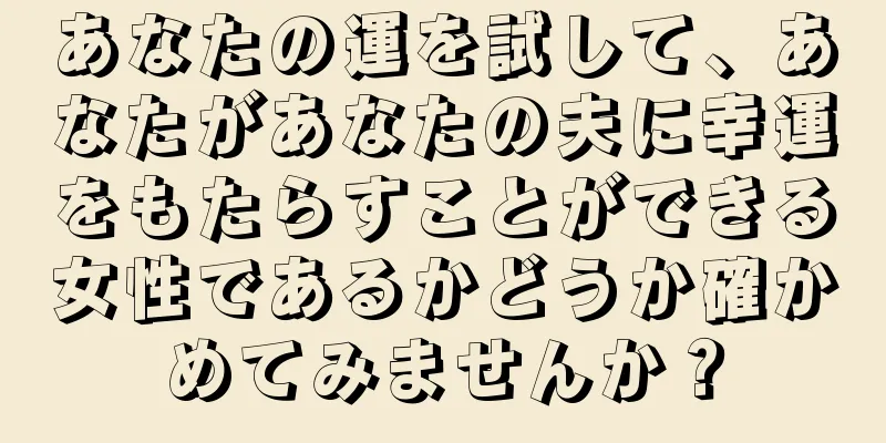 あなたの運を試して、あなたがあなたの夫に幸運をもたらすことができる女性であるかどうか確かめてみませんか？