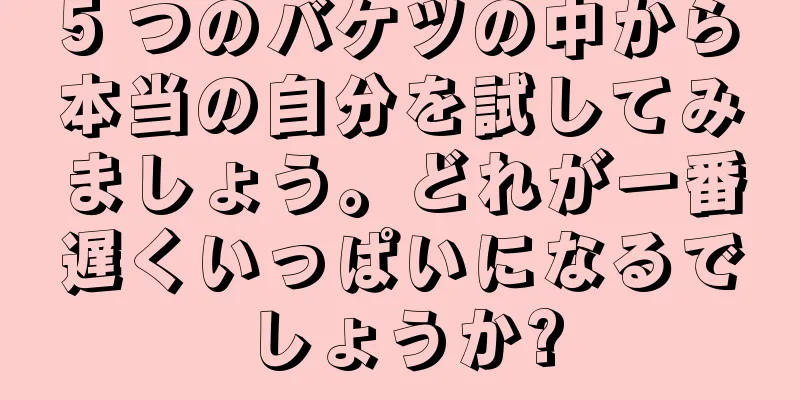 5 つのバケツの中から本当の自分を試してみましょう。どれが一番遅くいっぱいになるでしょうか?