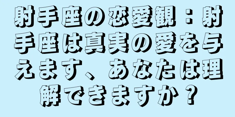 射手座の恋愛観：射手座は真実の愛を与えます、あなたは理解できますか？