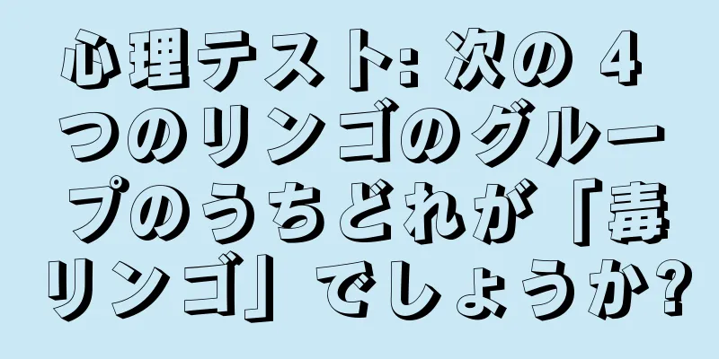 心理テスト: 次の 4 つのリンゴのグループのうちどれが「毒リンゴ」でしょうか?