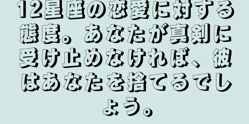 12星座の恋愛に対する態度。あなたが真剣に受け止めなければ、彼はあなたを捨てるでしょう。