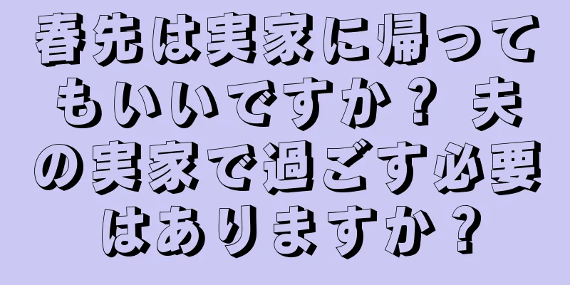 春先は実家に帰ってもいいですか？ 夫の実家で過ごす必要はありますか？