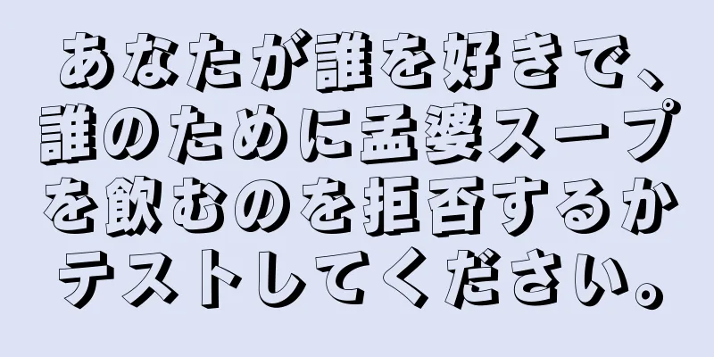あなたが誰を好きで、誰のために孟婆スープを飲むのを拒否するかテストしてください。