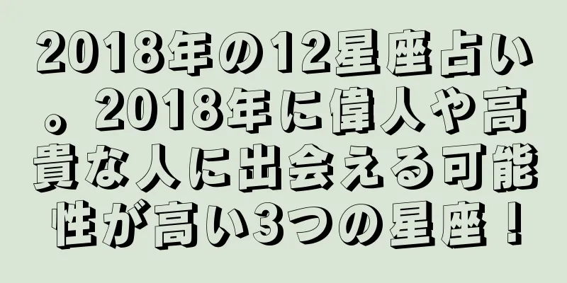 2018年の12星座占い。2018年に偉人や高貴な人に出会える可能性が高い3つの星座！