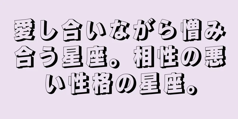 愛し合いながら憎み合う星座。相性の悪い性格の星座。
