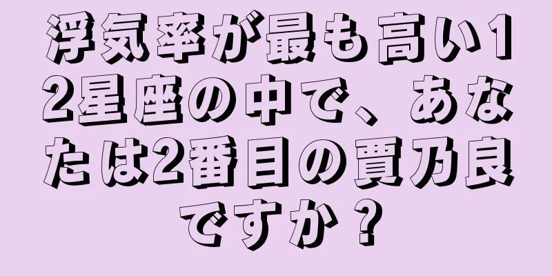 浮気率が最も高い12星座の中で、あなたは2番目の賈乃良ですか？