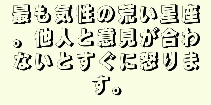 最も気性の荒い星座。他人と意見が合わないとすぐに怒ります。