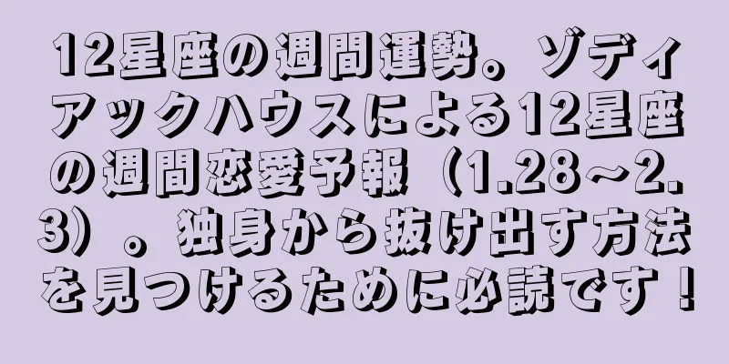 12星座の週間運勢。ゾディアックハウスによる12星座の週間恋愛予報（1.28～2.3）。独身から抜け出す方法を見つけるために必読です！