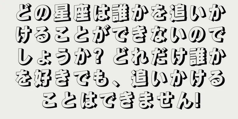 どの星座は誰かを追いかけることができないのでしょうか? どれだけ誰かを好きでも、追いかけることはできません!