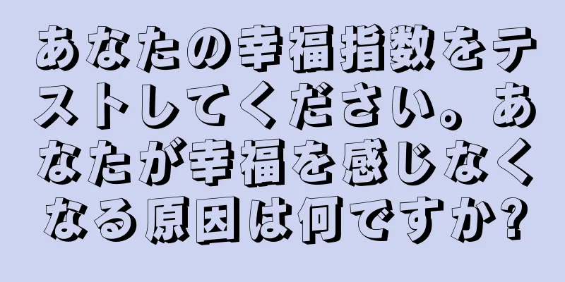 あなたの幸福指数をテストしてください。あなたが幸福を感じなくなる原因は何ですか?