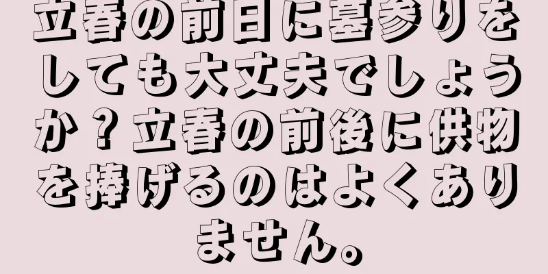 立春の前日に墓参りをしても大丈夫でしょうか？立春の前後に供物を捧げるのはよくありません。