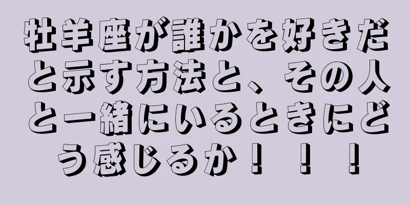牡羊座が誰かを好きだと示す方法と、その人と一緒にいるときにどう感じるか！ ！ ！