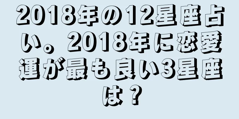 2018年の12星座占い。2018年に恋愛運が最も良い3星座は？