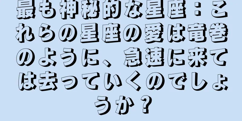 最も神秘的な星座：これらの星座の愛は竜巻のように、急速に来ては去っていくのでしょうか？
