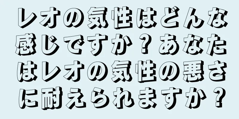 レオの気性はどんな感じですか？あなたはレオの気性の悪さに耐えられますか？