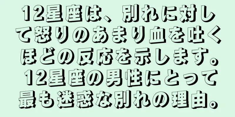 12星座は、別れに対して怒りのあまり血を吐くほどの反応を示します。 12星座の男性にとって最も迷惑な別れの理由。