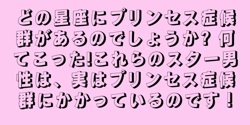 どの星座にプリンセス症候群があるのでしょうか? 何てこった!これらのスター男性は、実はプリンセス症候群にかかっているのです！