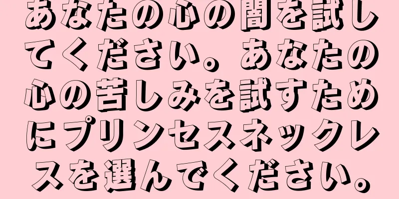 あなたの心の闇を試してください。あなたの心の苦しみを試すためにプリンセスネックレスを選んでください。