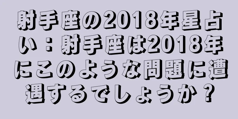 射手座の2018年星占い：射手座は2018年にこのような問題に遭遇するでしょうか？