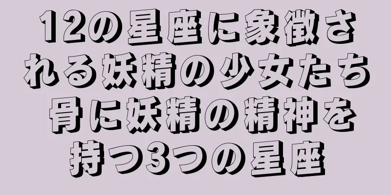 12の星座に象徴される妖精の少女たち 骨に妖精の精神を持つ3つの星座