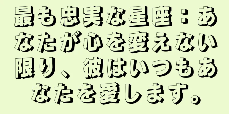 最も忠実な星座：あなたが心を変えない限り、彼はいつもあなたを愛します。