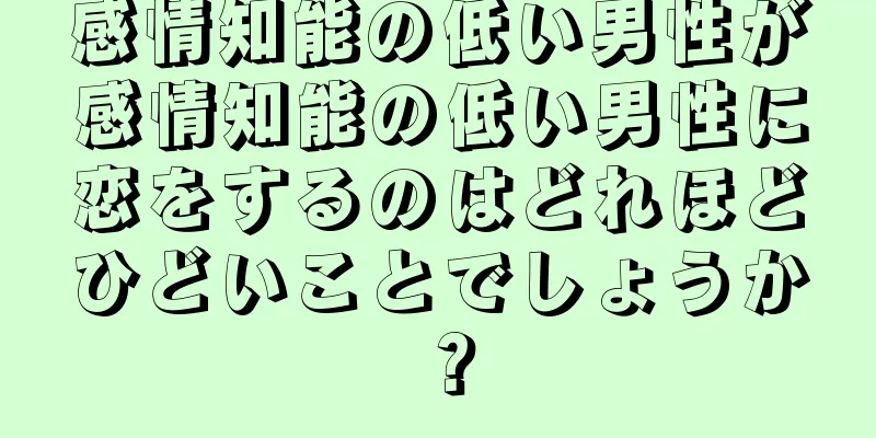 感情知能の低い男性が感情知能の低い男性に恋をするのはどれほどひどいことでしょうか？