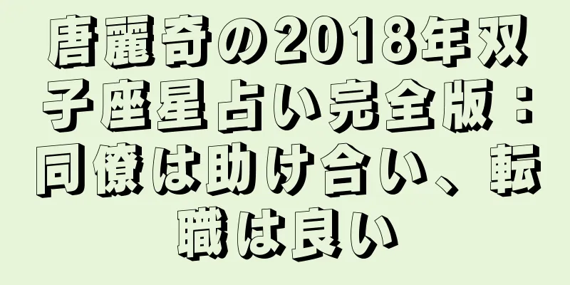 唐麗奇の2018年双子座星占い完全版：同僚は助け合い、転職は良い