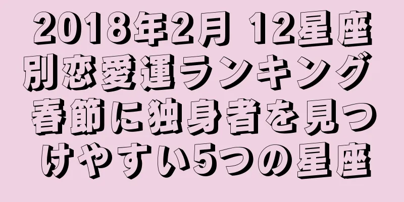 2018年2月 12星座別恋愛運ランキング 春節に独身者を見つけやすい5つの星座