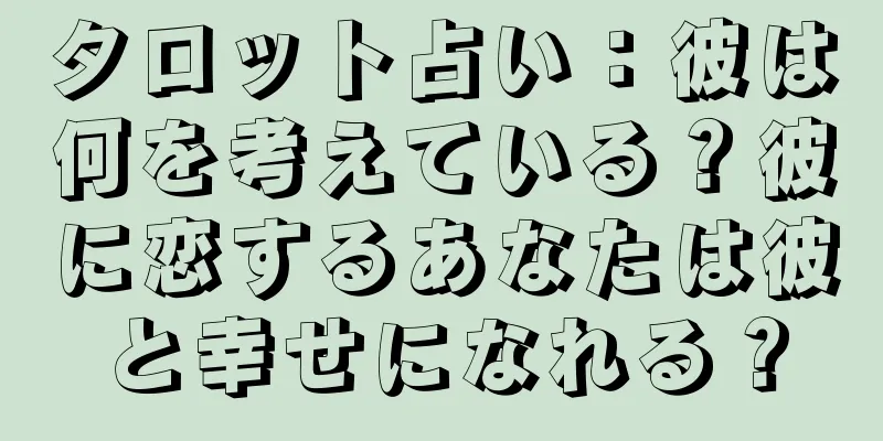 タロット占い：彼は何を考えている？彼に恋するあなたは彼と幸せになれる？