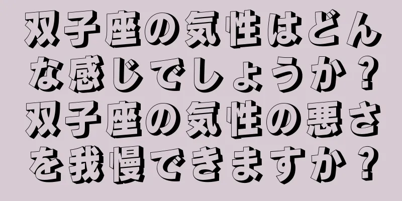 双子座の気性はどんな感じでしょうか？双子座の気性の悪さを我慢できますか？