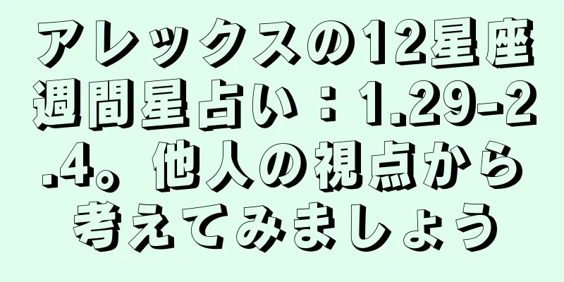 アレックスの12星座週間星占い：1.29-2.4。他人の視点から考えてみましょう