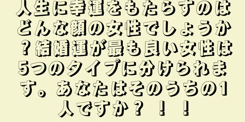 人生に幸運をもたらすのはどんな顔の女性でしょうか？結婚運が最も良い女性は5つのタイプに分けられます。あなたはそのうちの1人ですか？ ！ ！