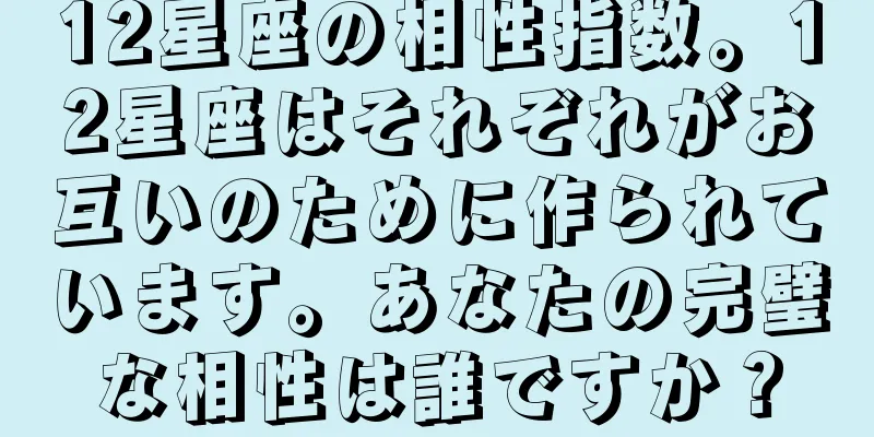 12星座の相性指数。12星座はそれぞれがお互いのために作られています。あなたの完璧な相性は誰ですか？