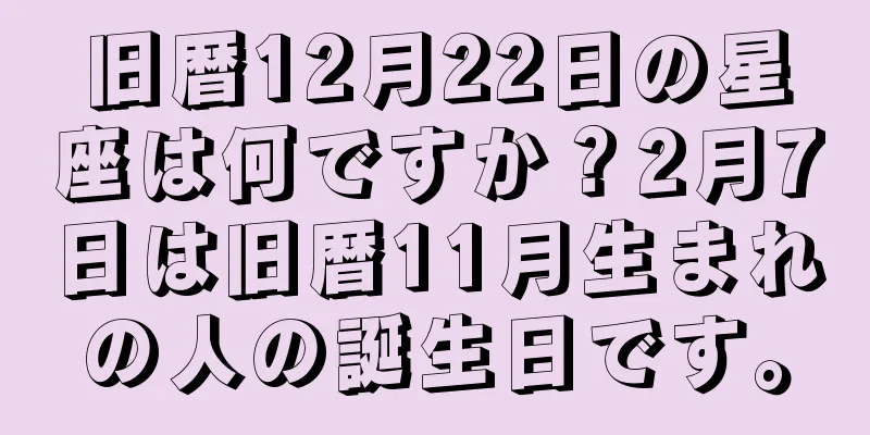 旧暦12月22日の星座は何ですか？2月7日は旧暦11月生まれの人の誕生日です。