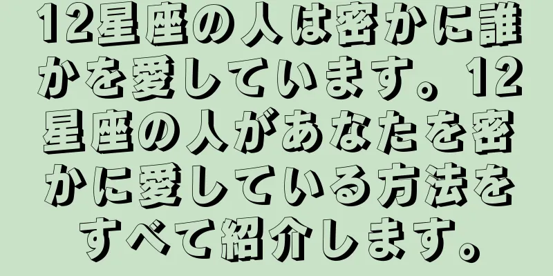 12星座の人は密かに誰かを愛しています。12星座の人があなたを密かに愛している方法をすべて紹介します。