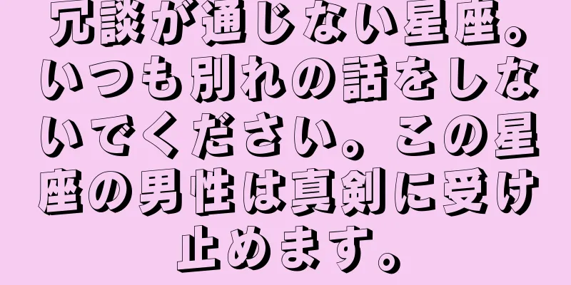 冗談が通じない星座。いつも別れの話をしないでください。この星座の男性は真剣に受け止めます。