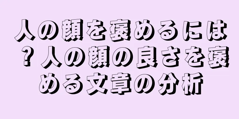 人の顔を褒めるには？人の顔の良さを褒める文章の分析
