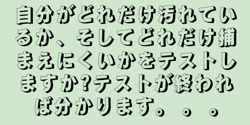 自分がどれだけ汚れているか、そしてどれだけ捕まえにくいかをテストしますか?テストが終われば分かります。 。 。