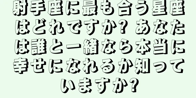 射手座に最も合う星座はどれですか? あなたは誰と一緒なら本当に幸せになれるか知っていますか?