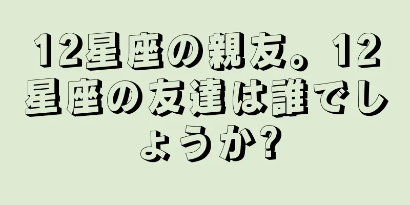 12星座の親友。12星座の友達は誰でしょうか?