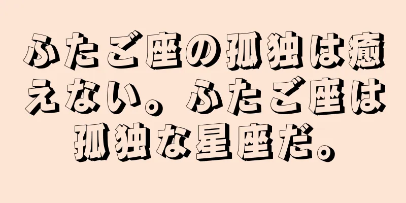 ふたご座の孤独は癒えない。ふたご座は孤独な星座だ。