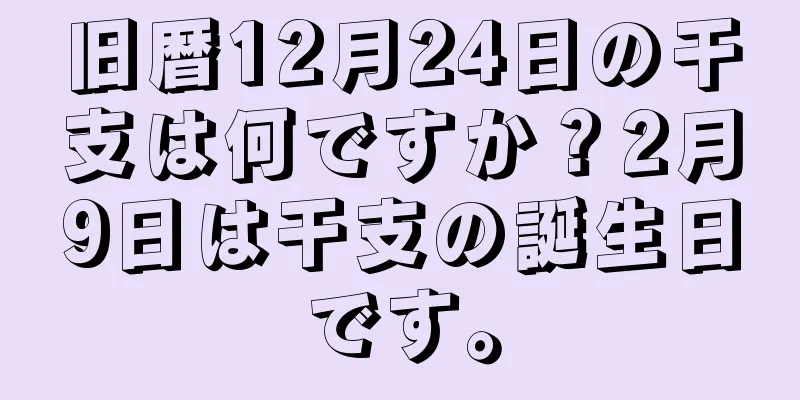 旧暦12月24日の干支は何ですか？2月9日は干支の誕生日です。