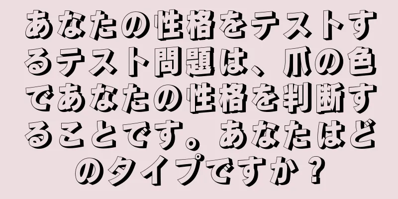 あなたの性格をテストするテスト問題は、爪の色であなたの性格を判断することです。あなたはどのタイプですか？