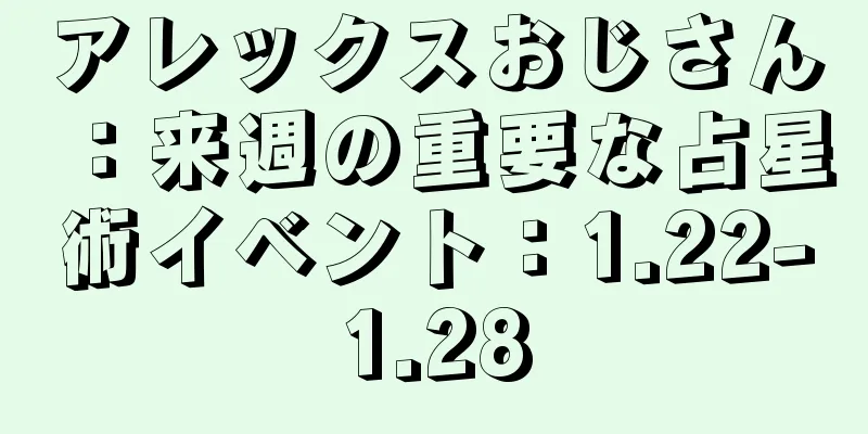 アレックスおじさん：来週の重要な占星術イベント：1.22-1.28