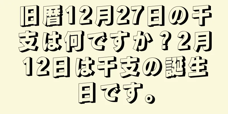 旧暦12月27日の干支は何ですか？2月12日は干支の誕生日です。