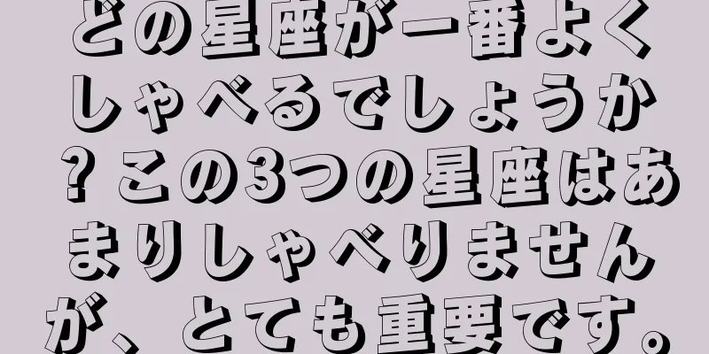 どの星座が一番よくしゃべるでしょうか？この3つの星座はあまりしゃべりませんが、とても重要です。